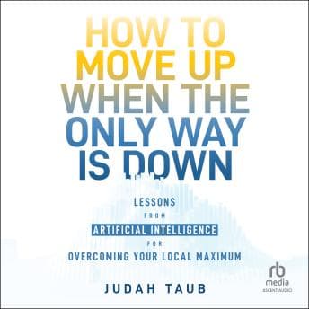 How to Move Up When the Only Way is Down: Lessons from Artificial Intelligence for Overcoming Your Local Maximum by Judah Taub - Journey Through The Most Thought-Provoking Full Audiobook Today! cover