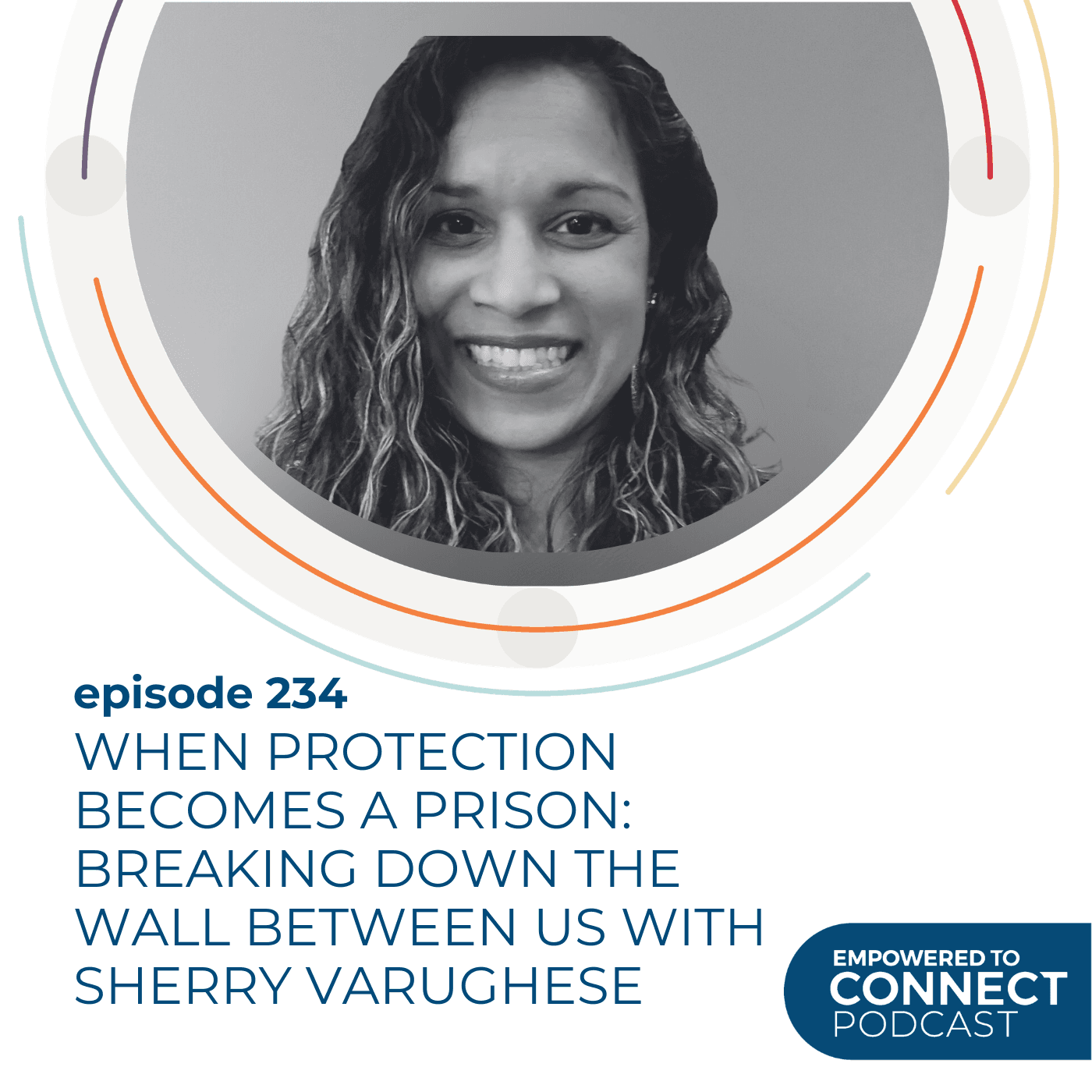 [E234] When Protection Becomes a Prison: Breaking Down the Wall Between Us with Sherry Varughese - Empowered to Connect Podcast cover