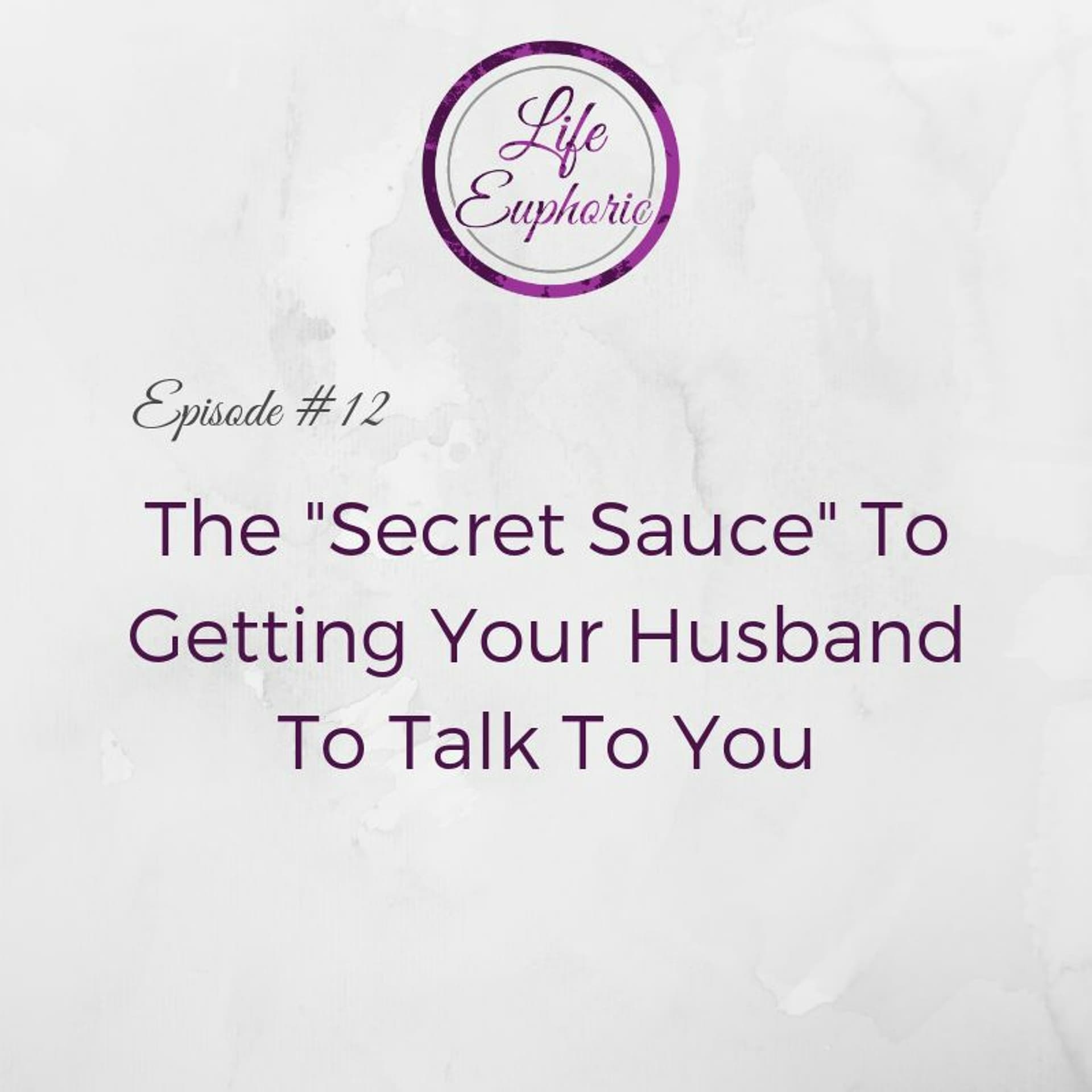The "Secret Sauce" To Getting Your Husband To Talk To You - Life Euphoric Show cover