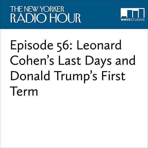 Episode 56: Leonard Cohens Last Days and Donald Trumps First Term Audiobook by David Remnick, Amy Davidson, George Packer - Listen to New Releases Audiobooks in Radio & TV, News, Business, & Culture cover
