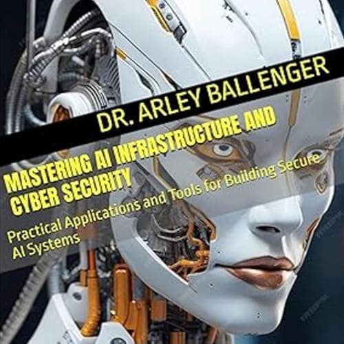 Mastering AI Infrastructure and Cyber Security by Dr. Arley Ballenger - Enjoy This Vivid Full Audiobook And Feel The Difference. cover