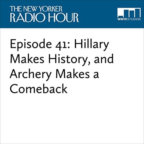Episode 41: Hillary Makes History, and Archery Makes a Comeback Audiobook by David Remnick - Get Top 100 Audiobooks in Radio & TV, News, Business, & Culture cover