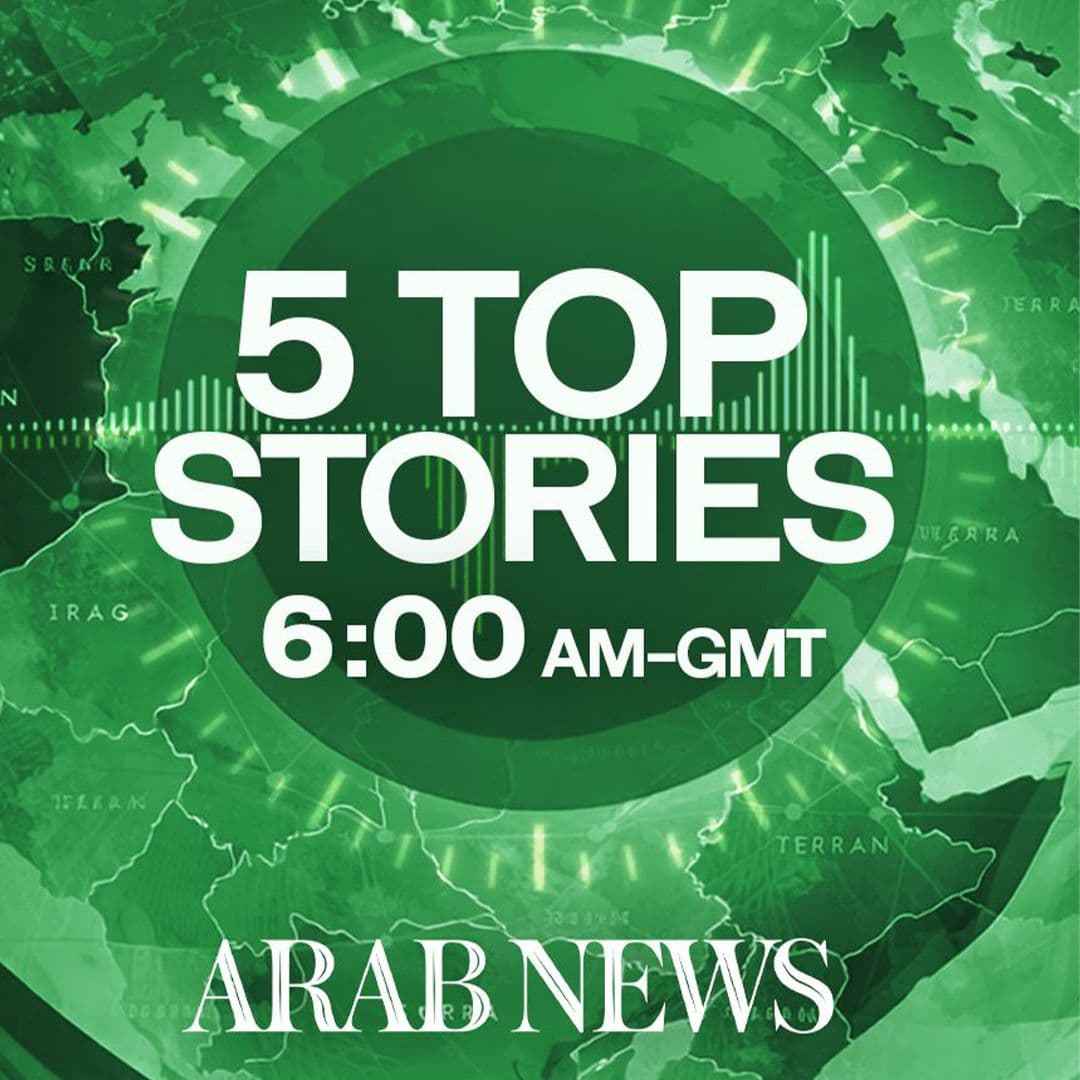 5 Top Stories from Arab News 10/04 6AM GMT - Arab News cover