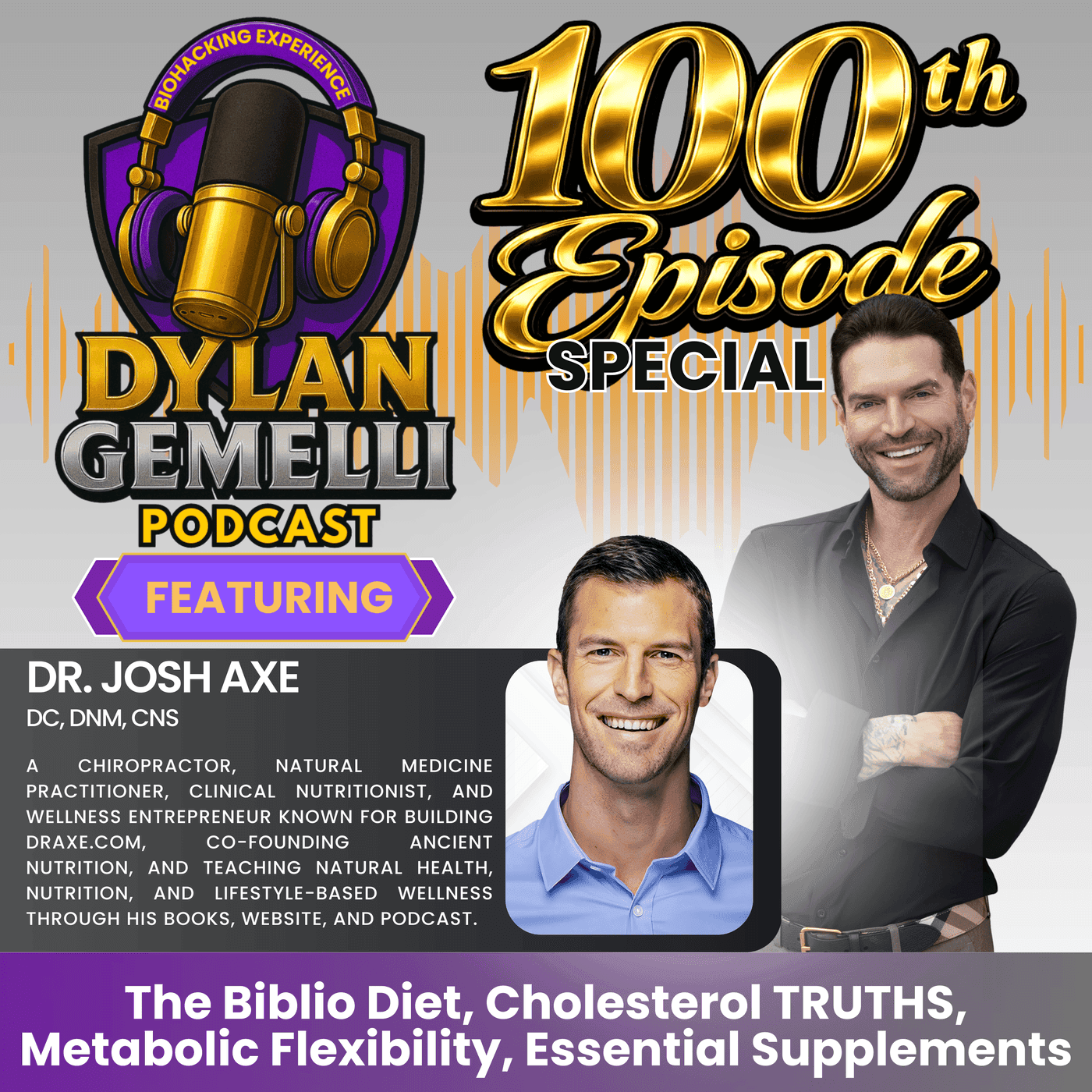 Special Edition Episode #100 Featuring Dr. Josh Axe!!  My most IMPORTANT AND IMPACTFUL INTERVIEW YET!  The BIBLIO Diet, FAITH, Cholesterol Truth, Metabolic Flexibility, Essential Supplements and more! - The Dylan Gemelli Podcast cover