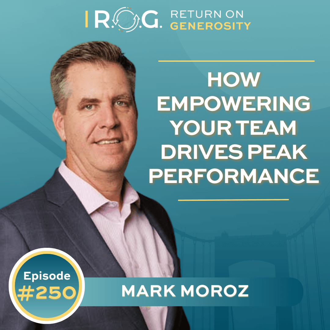 250. How Empowering Your Team Drives Peak Performance with Mark Moroz - R.O.G. Return on Generosity cover
