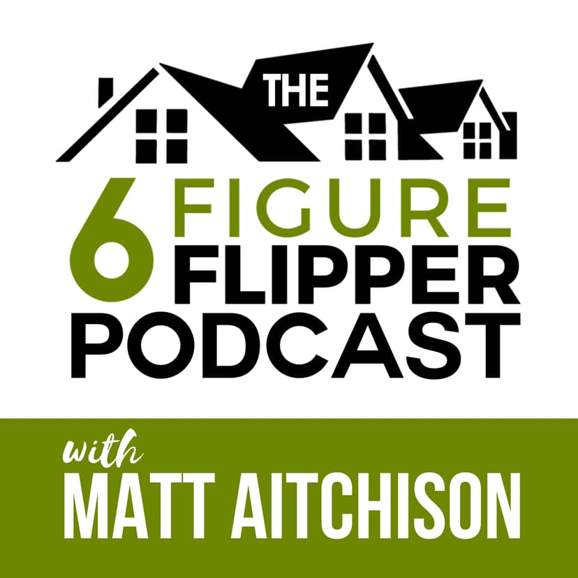The 6 Figure Flipper With Matt Aitchison - Learn From World Class Investors on Flipping Houses, Buying Rentals & Wholesaling cover