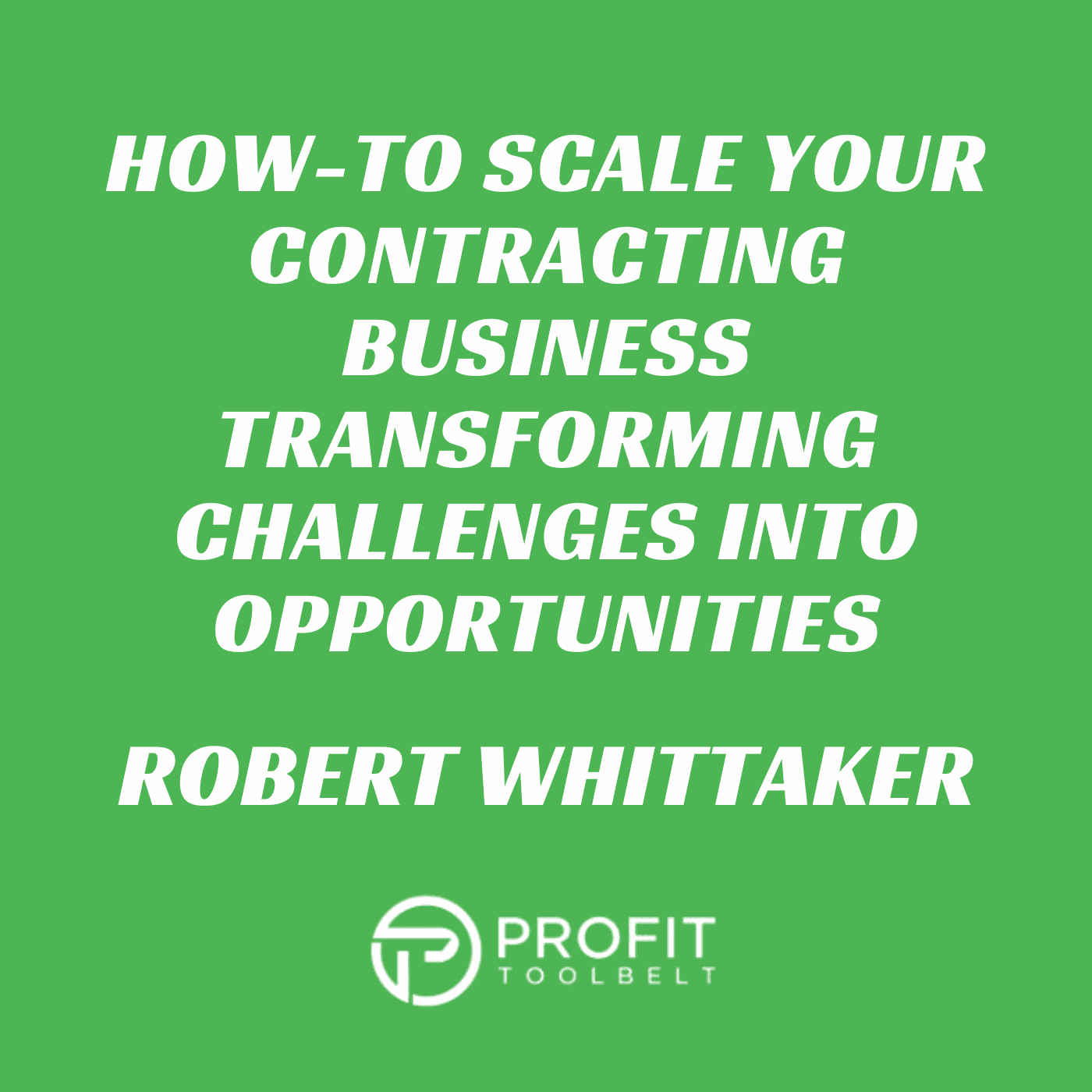 HOW-TO Scale Your Contracting Business Transforming Challenges into Opportunities with Robert Whittaker - Profit Tool Belt cover