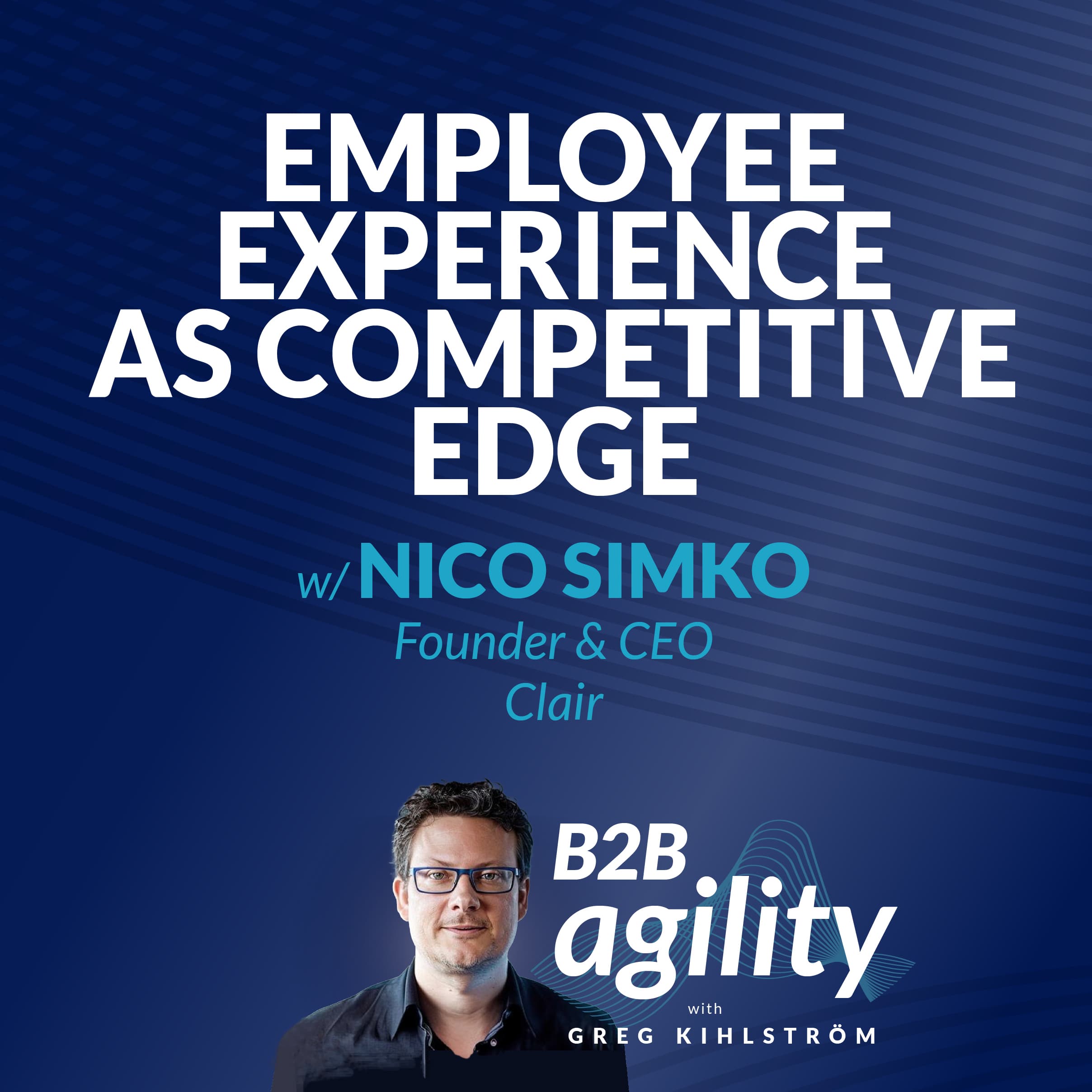 #18: Employee Experience as Competitive Edge with Nico Simko, Clair - B2B Agility with Greg Kihlström™: MarTech, E-Commerce, & Customer Success cover