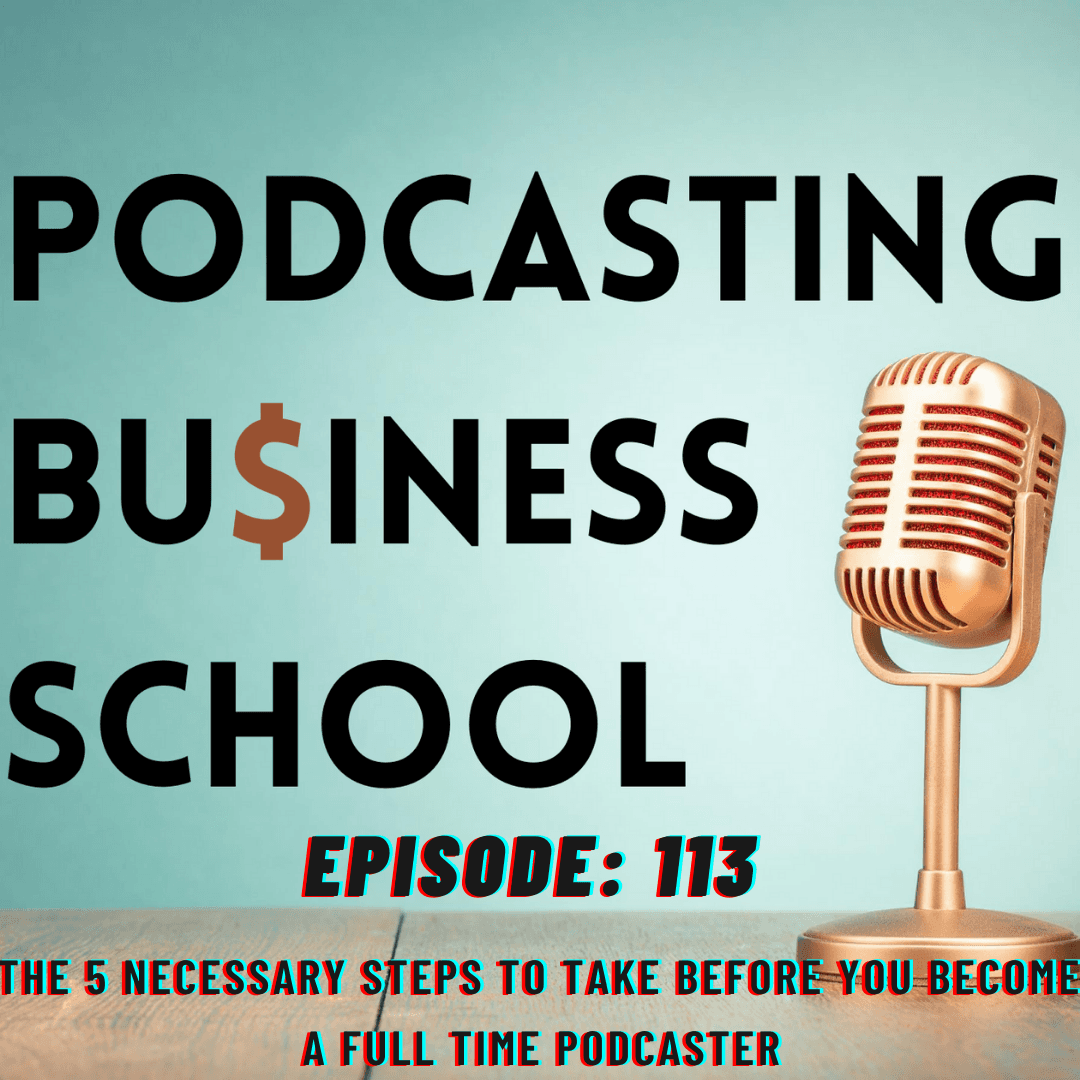 113: The 5 necessary steps to take before you become a full time podcaster - Podcasting Business School cover