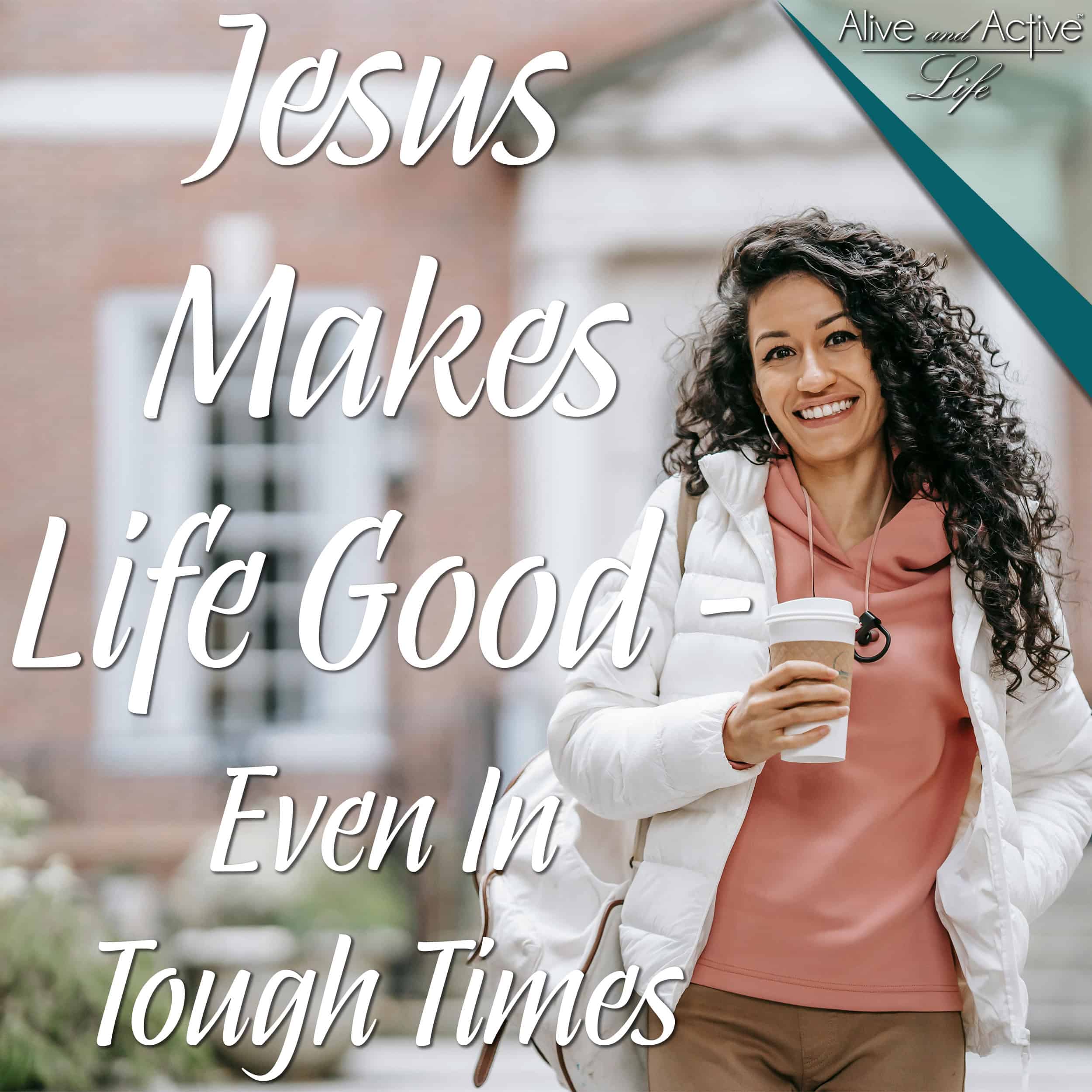 Jesus Makes Life Good - Even In Tough Times - Alive and Active Life cover